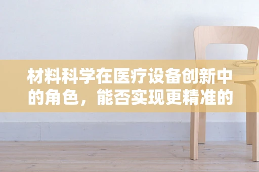 材料科学在医疗设备创新中的角色，能否实现更精准的手术工具？