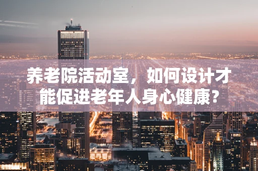 养老院活动室，如何设计才能促进老年人身心健康？