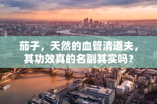茄子，天然的血管清道夫，其功效真的名副其实吗？
