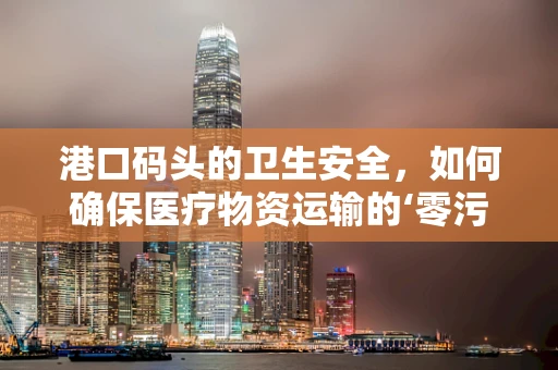 港口码头的卫生安全，如何确保医疗物资运输的‘零污染’？