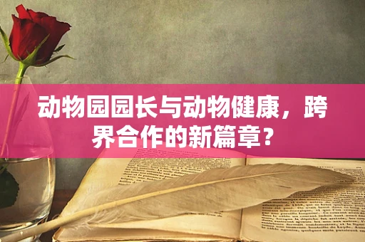 动物园园长与动物健康，跨界合作的新篇章？