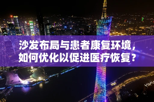 沙发布局与患者康复环境，如何优化以促进医疗恢复？