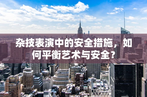 杂技表演中的安全措施，如何平衡艺术与安全？