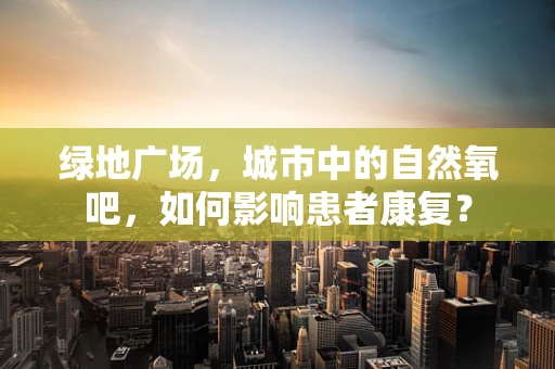 绿地广场，城市中的自然氧吧，如何影响患者康复？