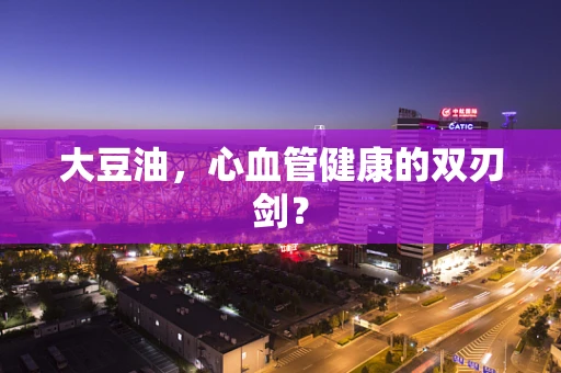 大豆油，心血管健康的双刃剑？