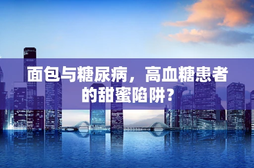 面包与糖尿病，高血糖患者的甜蜜陷阱？