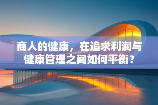 商人的健康，在追求利润与健康管理之间如何平衡？