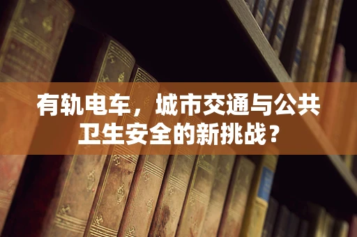 有轨电车，城市交通与公共卫生安全的新挑战？