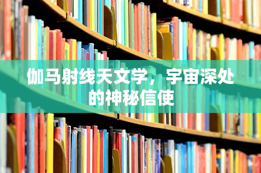 伽马射线天文学，宇宙深处的神秘信使