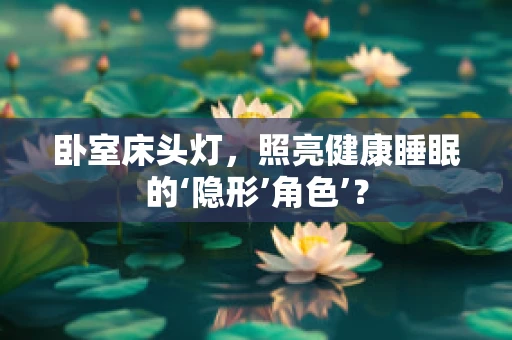 卧室床头灯，照亮健康睡眠的‘隐形’角色’？