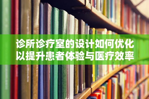 诊所诊疗室的设计如何优化以提升患者体验与医疗效率？