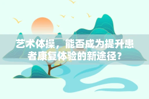 艺术体操，能否成为提升患者康复体验的新途径？