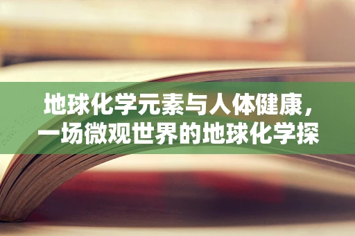 地球化学元素与人体健康，一场微观世界的地球化学探索