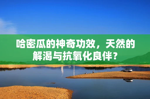 哈密瓜的神奇功效，天然的解渴与抗氧化良伴？