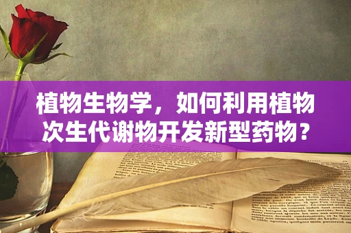 植物生物学，如何利用植物次生代谢物开发新型药物？