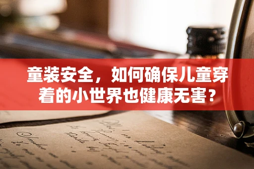 童装安全，如何确保儿童穿着的小世界也健康无害？