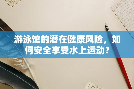 游泳馆的潜在健康风险，如何安全享受水上运动？