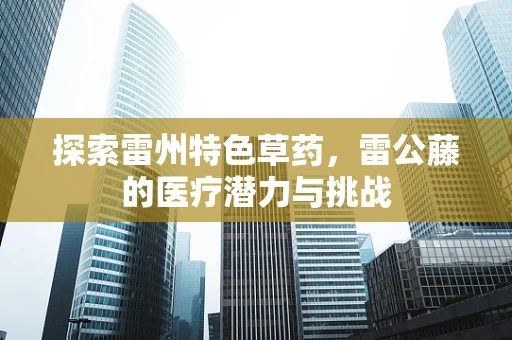探索雷州特色草药，雷公藤的医疗潜力与挑战