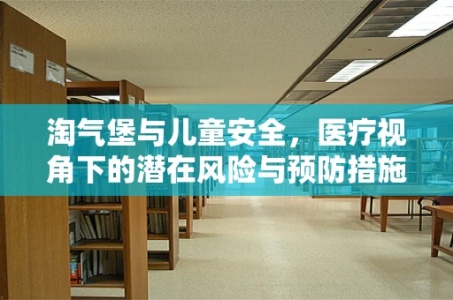 淘气堡与儿童安全，医疗视角下的潜在风险与预防措施