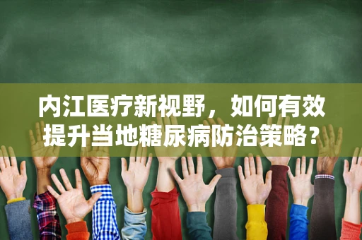 内江医疗新视野，如何有效提升当地糖尿病防治策略？