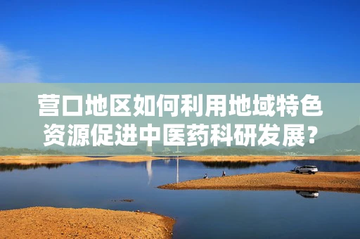 营口地区如何利用地域特色资源促进中医药科研发展？