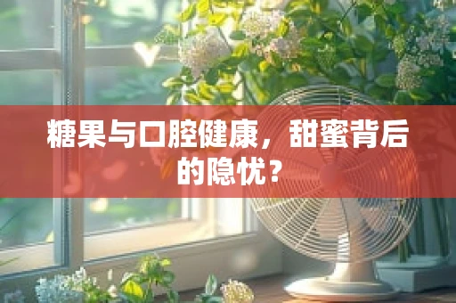糖果与口腔健康，甜蜜背后的隐忧？