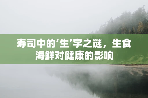 寿司中的‘生’字之谜，生食海鲜对健康的影响