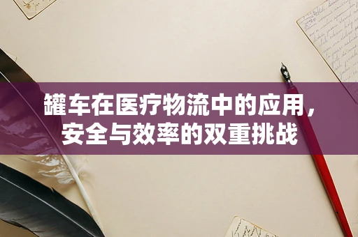 罐车在医疗物流中的应用，安全与效率的双重挑战