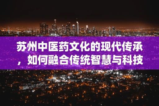 苏州中医药文化的现代传承，如何融合传统智慧与科技创新？
