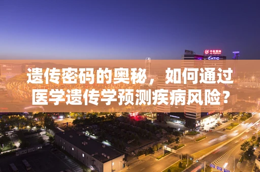 遗传密码的奥秘，如何通过医学遗传学预测疾病风险？