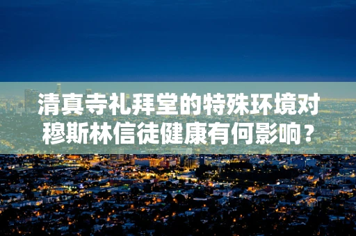 清真寺礼拜堂的特殊环境对穆斯林信徒健康有何影响？