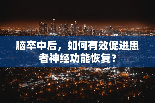脑卒中后，如何有效促进患者神经功能恢复？