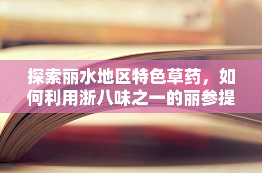 探索丽水地区特色草药，如何利用浙八味之一的丽参提升地方医疗保健？