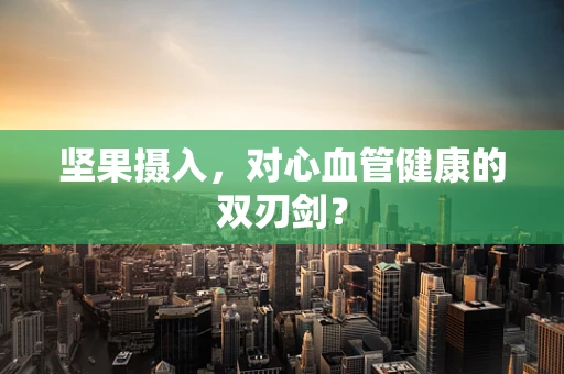 坚果摄入，对心血管健康的双刃剑？