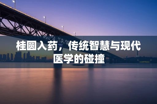 桂圆入药，传统智慧与现代医学的碰撞