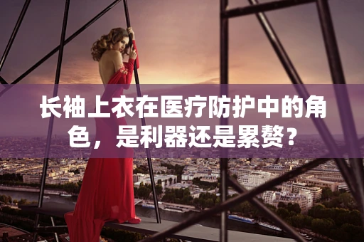 长袖上衣在医疗防护中的角色，是利器还是累赘？