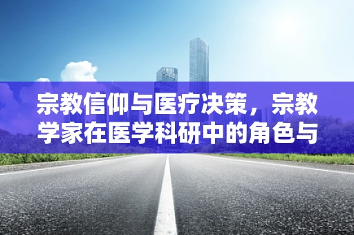 宗教信仰与医疗决策，宗教学家在医学科研中的角色与影响？