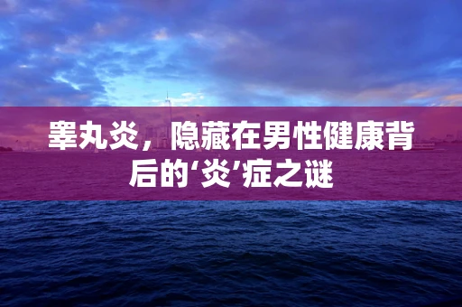 睾丸炎，隐藏在男性健康背后的‘炎’症之谜