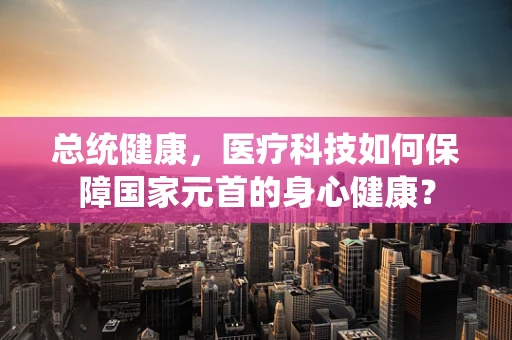 总统健康，医疗科技如何保障国家元首的身心健康？