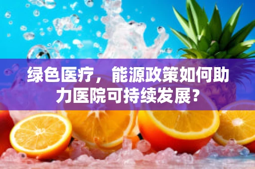 绿色医疗，能源政策如何助力医院可持续发展？