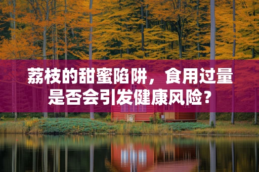 荔枝的甜蜜陷阱，食用过量是否会引发健康风险？