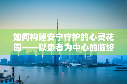 如何构建安宁疗护的心灵花园——以患者为中心的临终关怀策略