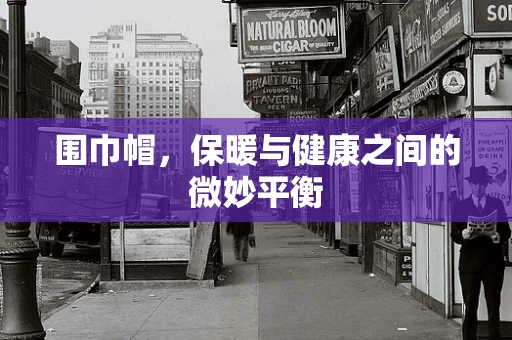 围巾帽，保暖与健康之间的微妙平衡