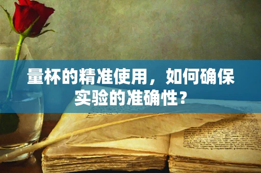 量杯的精准使用，如何确保实验的准确性？