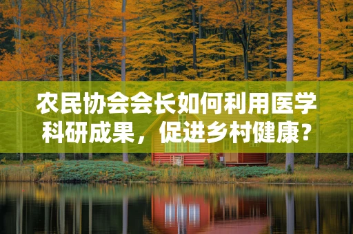 农民协会会长如何利用医学科研成果，促进乡村健康？
