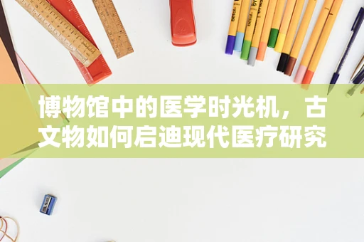 博物馆中的医学时光机，古文物如何启迪现代医疗研究？