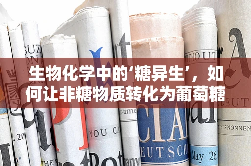 生物化学中的‘糖异生’，如何让非糖物质转化为葡萄糖？