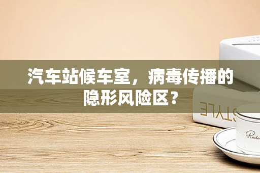 汽车站候车室，病毒传播的隐形风险区？