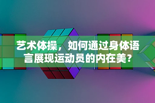 艺术体操，如何通过身体语言展现运动员的内在美？