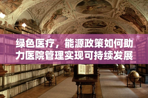 绿色医疗，能源政策如何助力医院管理实现可持续发展？